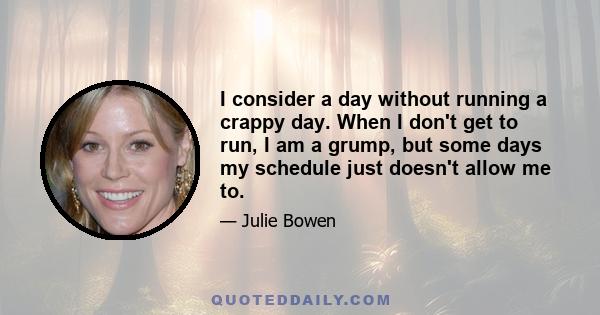 I consider a day without running a crappy day. When I don't get to run, I am a grump, but some days my schedule just doesn't allow me to.