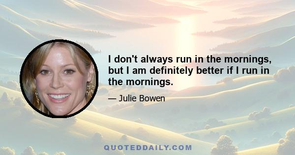 I don't always run in the mornings, but I am definitely better if I run in the mornings.