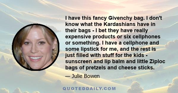 I have this fancy Givenchy bag. I don't know what the Kardashians have in their bags - I bet they have really expensive products or six cellphones or something. I have a cellphone and some lipstick for me, and the rest