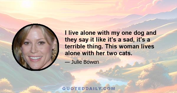 I live alone with my one dog and they say it like it's a sad, it's a terrible thing. This woman lives alone with her two cats.