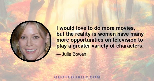 I would love to do more movies, but the reality is women have many more opportunities on television to play a greater variety of characters.