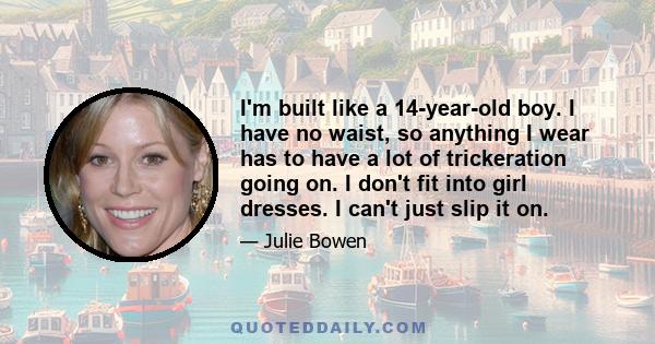 I'm built like a 14-year-old boy. I have no waist, so anything I wear has to have a lot of trickeration going on. I don't fit into girl dresses. I can't just slip it on.