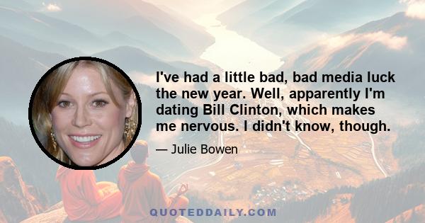 I've had a little bad, bad media luck the new year. Well, apparently I'm dating Bill Clinton, which makes me nervous. I didn't know, though.