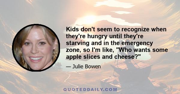 Kids don't seem to recognize when they're hungry until they're starving and in the emergency zone, so I'm like, Who wants some apple slices and cheese?