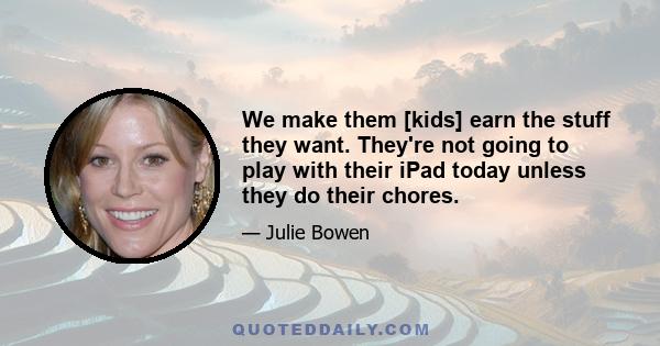 We make them [kids] earn the stuff they want. They're not going to play with their iPad today unless they do their chores.