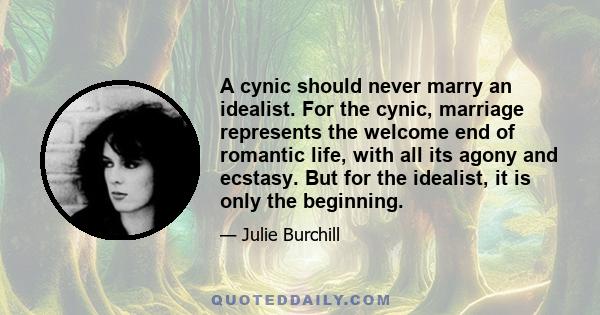 A cynic should never marry an idealist. For the cynic, marriage represents the welcome end of romantic life, with all its agony and ecstasy. But for the idealist, it is only the beginning.