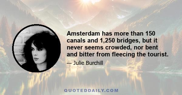 Amsterdam has more than 150 canals and 1,250 bridges, but it never seems crowded, nor bent and bitter from fleecing the tourist.