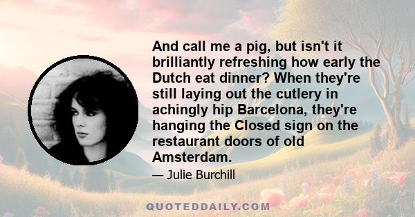 And call me a pig, but isn't it brilliantly refreshing how early the Dutch eat dinner? When they're still laying out the cutlery in achingly hip Barcelona, they're hanging the Closed sign on the restaurant doors of old