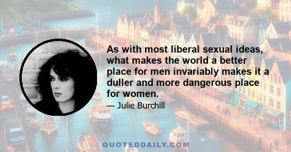 As with most liberal sexual ideas, what makes the world a better place for men invariably makes it a duller and more dangerous place for women.