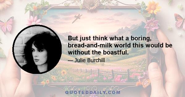 But just think what a boring, bread-and-milk world this would be without the boastful.