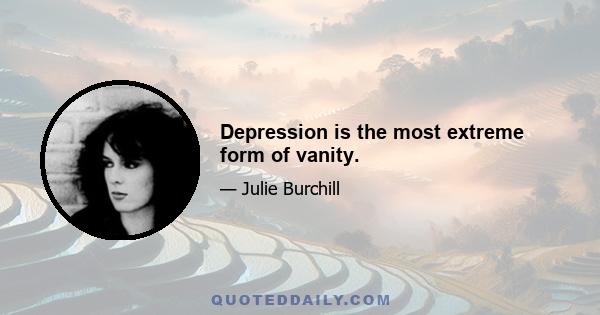 Depression is the most extreme form of vanity.