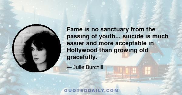 Fame is no sanctuary from the passing of youth... suicide is much easier and more acceptable in Hollywood than growing old gracefully.