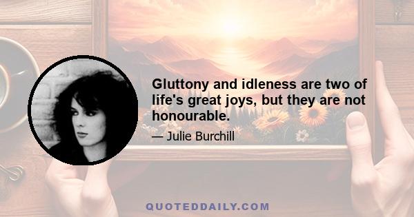 Gluttony and idleness are two of life's great joys, but they are not honourable.