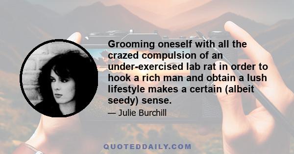 Grooming oneself with all the crazed compulsion of an under-exercised lab rat in order to hook a rich man and obtain a lush lifestyle makes a certain (albeit seedy) sense.