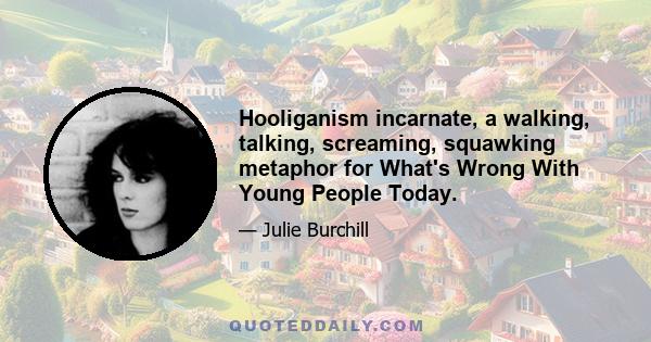 Hooliganism incarnate, a walking, talking, screaming, squawking metaphor for What's Wrong With Young People Today.