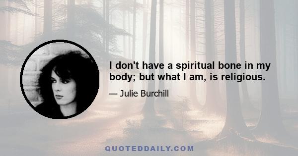 I don't have a spiritual bone in my body; but what I am, is religious.