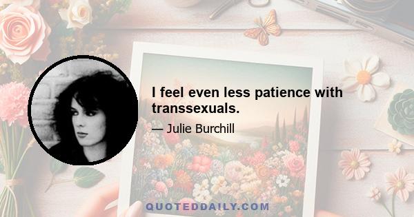 I feel even less patience with transsexuals.