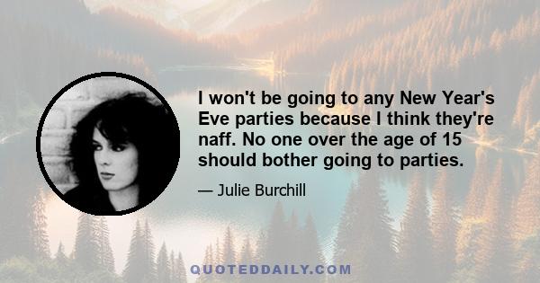 I won't be going to any New Year's Eve parties because I think they're naff. No one over the age of 15 should bother going to parties.
