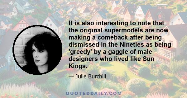 It is also interesting to note that the original supermodels are now making a comeback after being dismissed in the Nineties as being 'greedy' by a gaggle of male designers who lived like Sun Kings.