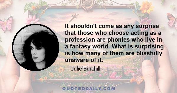 It shouldn't come as any surprise that those who choose acting as a profession are phonies who live in a fantasy world. What is surprising is how many of them are blissfully unaware of it.