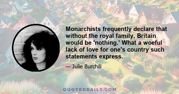 Monarchists frequently declare that without the royal family, Britain would be 'nothing.' What a woeful lack of love for one's country such statements express.