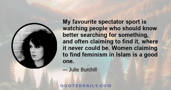 My favourite spectator sport is watching people who should know better searching for something, and often claiming to find it, where it never could be. Women claiming to find feminism in Islam is a good one.