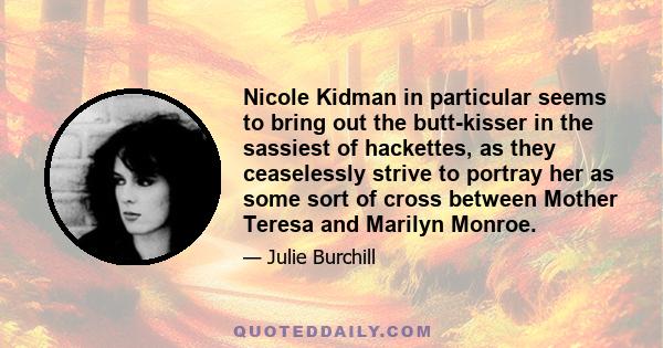 Nicole Kidman in particular seems to bring out the butt-kisser in the sassiest of hackettes, as they ceaselessly strive to portray her as some sort of cross between Mother Teresa and Marilyn Monroe.