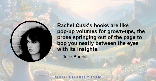 Rachel Cusk's books are like pop-up volumes for grown-ups, the prose springing out of the page to bop you neatly between the eyes with its insights.