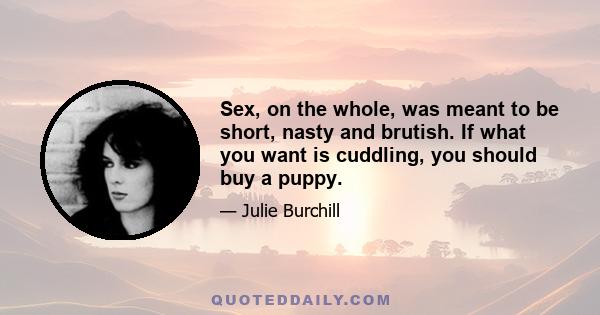 Sex, on the whole, was meant to be short, nasty and brutish. If what you want is cuddling, you should buy a puppy.