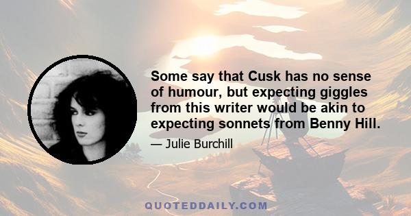 Some say that Cusk has no sense of humour, but expecting giggles from this writer would be akin to expecting sonnets from Benny Hill.