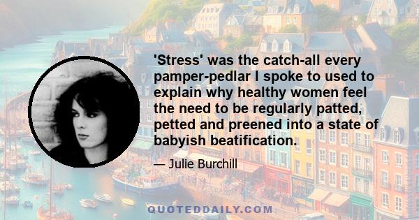 'Stress' was the catch-all every pamper-pedlar I spoke to used to explain why healthy women feel the need to be regularly patted, petted and preened into a state of babyish beatification.