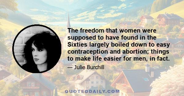 The freedom that women were supposed to have found in the Sixties largely boiled down to easy contraception and abortion; things to make life easier for men, in fact.