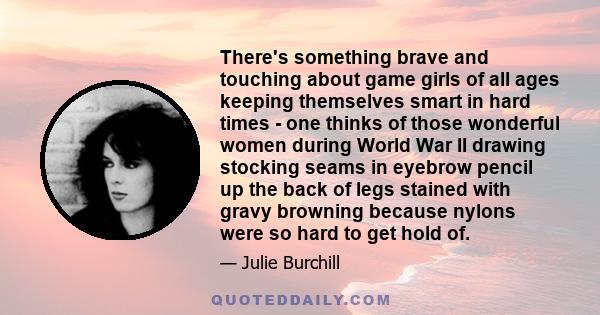 There's something brave and touching about game girls of all ages keeping themselves smart in hard times - one thinks of those wonderful women during World War II drawing stocking seams in eyebrow pencil up the back of