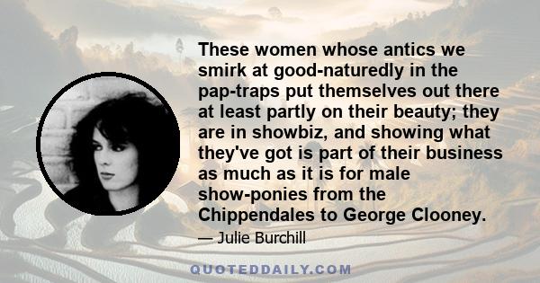 These women whose antics we smirk at good-naturedly in the pap-traps put themselves out there at least partly on their beauty; they are in showbiz, and showing what they've got is part of their business as much as it is 