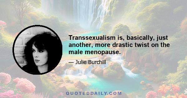 Transsexualism is, basically, just another, more drastic twist on the male menopause.