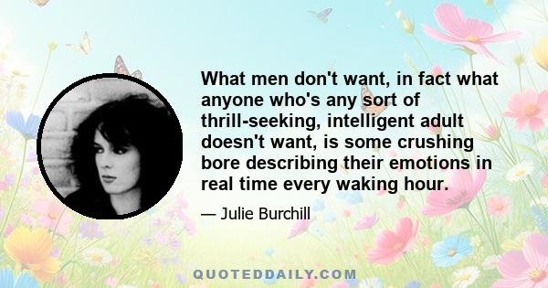 What men don't want, in fact what anyone who's any sort of thrill-seeking, intelligent adult doesn't want, is some crushing bore describing their emotions in real time every waking hour.