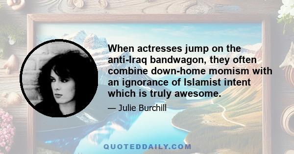 When actresses jump on the anti-Iraq bandwagon, they often combine down-home momism with an ignorance of Islamist intent which is truly awesome.