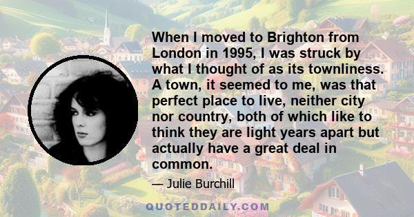 When I moved to Brighton from London in 1995, I was struck by what I thought of as its townliness. A town, it seemed to me, was that perfect place to live, neither city nor country, both of which like to think they are