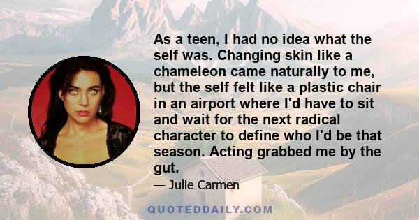 As a teen, I had no idea what the self was. Changing skin like a chameleon came naturally to me, but the self felt like a plastic chair in an airport where I'd have to sit and wait for the next radical character to