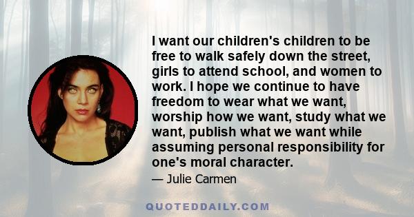 I want our children's children to be free to walk safely down the street, girls to attend school, and women to work. I hope we continue to have freedom to wear what we want, worship how we want, study what we want,