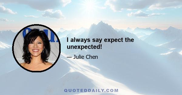 I always say expect the unexpected!