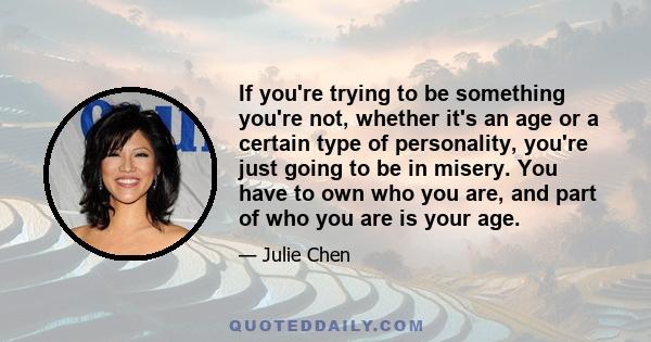 If you're trying to be something you're not, whether it's an age or a certain type of personality, you're just going to be in misery. You have to own who you are, and part of who you are is your age.