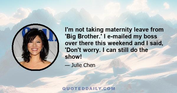 I'm not taking maternity leave from 'Big Brother.' I e-mailed my boss over there this weekend and I said, 'Don't worry. I can still do the show!