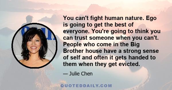 You can't fight human nature. Ego is going to get the best of everyone. You're going to think you can trust someone when you can't. People who come in the Big Brother house have a strong sense of self and often it gets