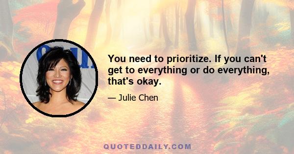 You need to prioritize. If you can't get to everything or do everything, that's okay.