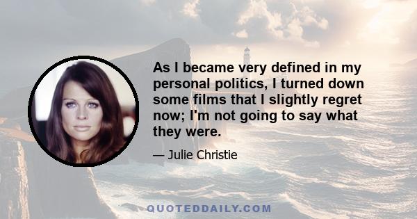 As I became very defined in my personal politics, I turned down some films that I slightly regret now; I'm not going to say what they were.