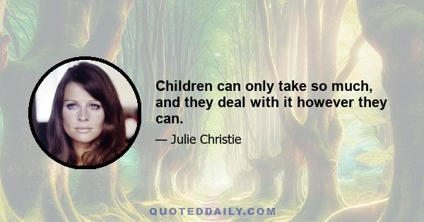 Children can only take so much, and they deal with it however they can.