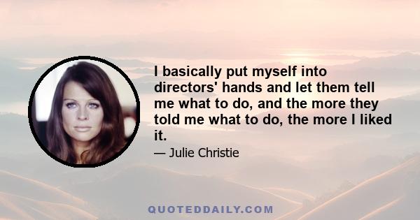I basically put myself into directors' hands and let them tell me what to do, and the more they told me what to do, the more I liked it.