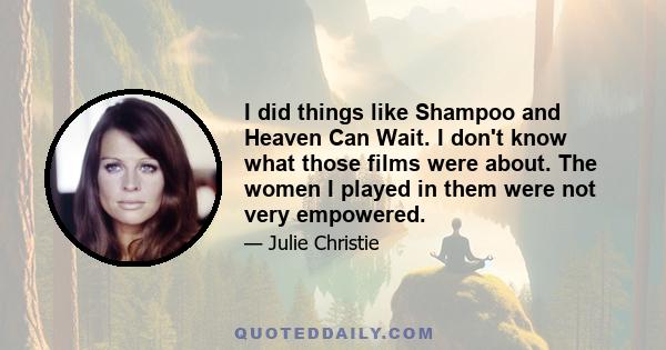 I did things like Shampoo and Heaven Can Wait. I don't know what those films were about. The women I played in them were not very empowered.