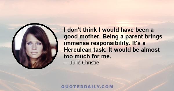 I don't think I would have been a good mother. Being a parent brings immense responsibility. It's a Herculean task. It would be almost too much for me.